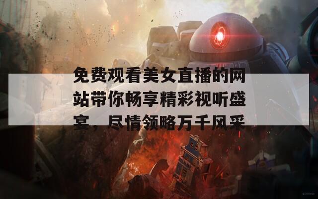 免费观看美女直播的网站带你畅享精彩视听盛宴，尽情领略万千风采