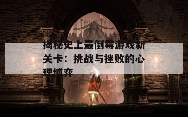 揭秘史上最倒霉游戏新关卡：挑战与挫败的心理博弈  第1张