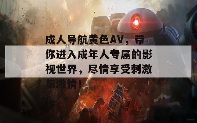 成人导航黄色AV，带你进入成年人专属的影视世界，尽情享受刺激与激情！  第1张