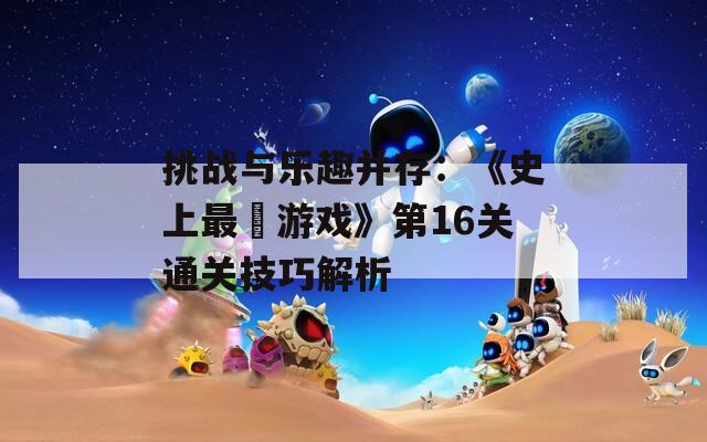 挑战与乐趣并存：《史上最囧游戏》第16关通关技巧解析