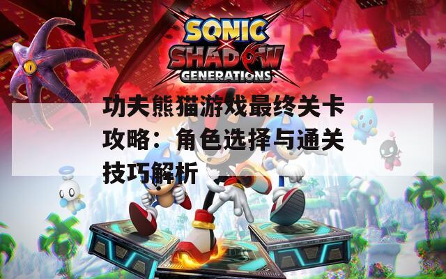 功夫熊猫游戏最终关卡攻略：角色选择与通关技巧解析  第1张