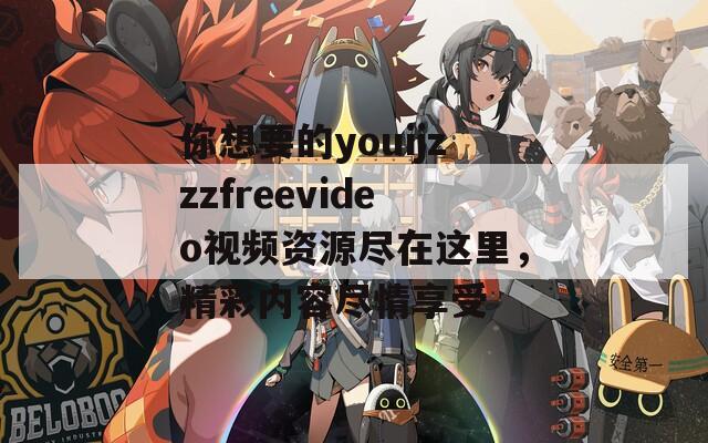 你想要的youijzzzfreevideo视频资源尽在这里，精彩内容尽情享受