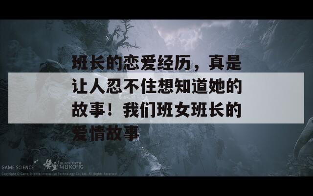 班长的恋爱经历，真是让人忍不住想知道她的故事！我们班女班长的爱情故事  第1张