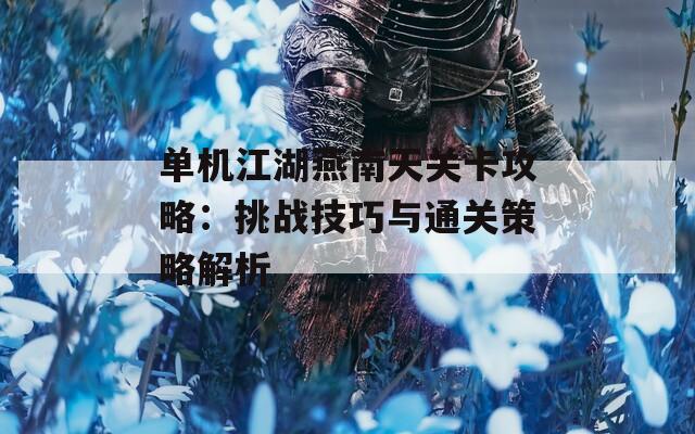 单机江湖燕南天关卡攻略：挑战技巧与通关策略解析