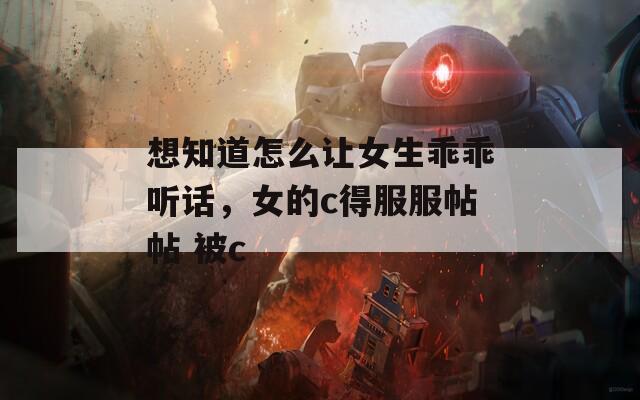 想知道怎么让女生乖乖听话，女的c得服服帖帖 被c