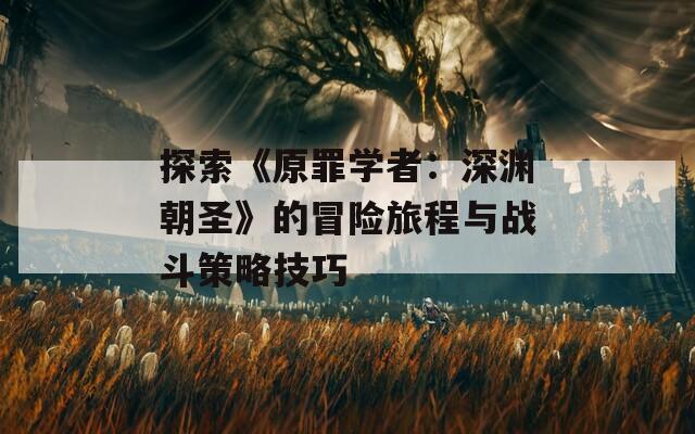 探索《原罪学者：深渊朝圣》的冒险旅程与战斗策略技巧  第1张