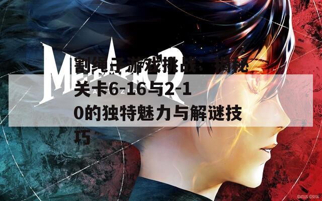 割绳子游戏挑战：揭秘关卡6-16与2-10的独特魅力与解谜技巧  第1张