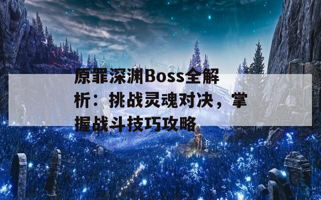 原罪深渊Boss全解析：挑战灵魂对决，掌握战斗技巧攻略