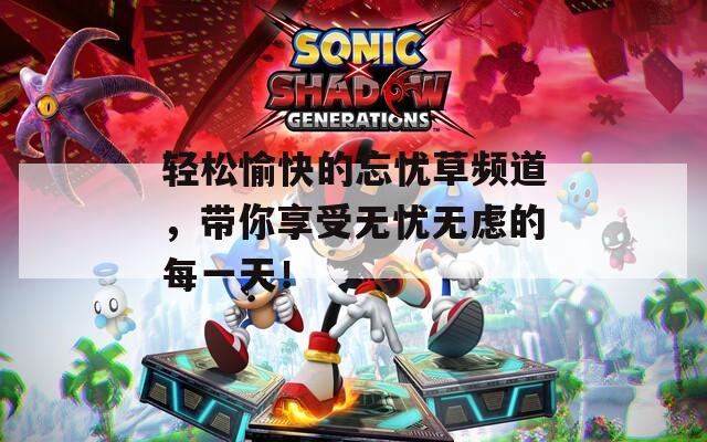 轻松愉快的忘忧草频道，带你享受无忧无虑的每一天！