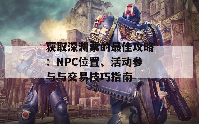 获取深渊票的最佳攻略：NPC位置、活动参与与交易技巧指南  第1张