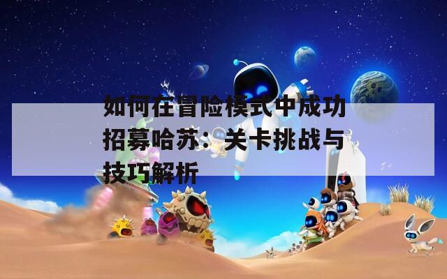 如何在冒险模式中成功招募哈苏：关卡挑战与技巧解析  第1张