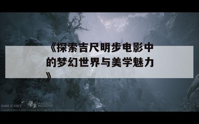 《探索吉尺明步电影中的梦幻世界与美学魅力》  第1张