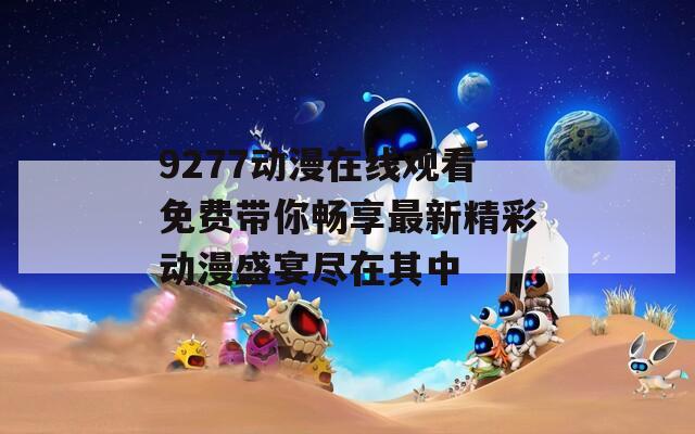 9277动漫在线观看免费带你畅享最新精彩动漫盛宴尽在其中  第1张