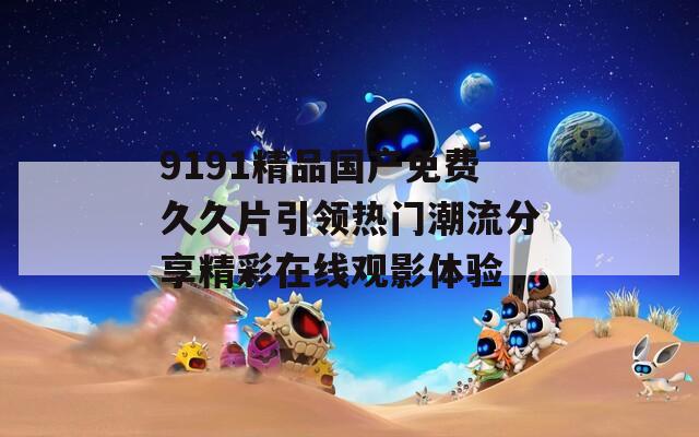 9191精品国产免费久久片引领热门潮流分享精彩在线观影体验  第1张