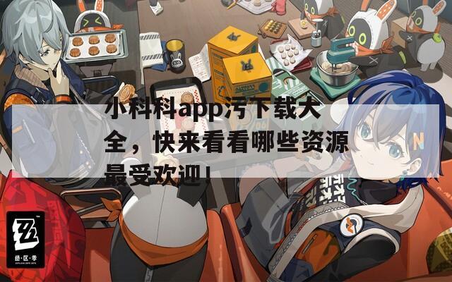 小科科app污下载大全，快来看看哪些资源最受欢迎！
