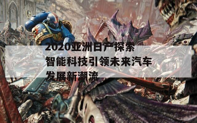 2020亚洲日产探索智能科技引领未来汽车发展新潮流  第1张