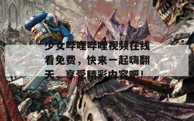少女哔哩哔哩视频在线看免费，快来一起嗨翻天，享受精彩内容吧！  第1张