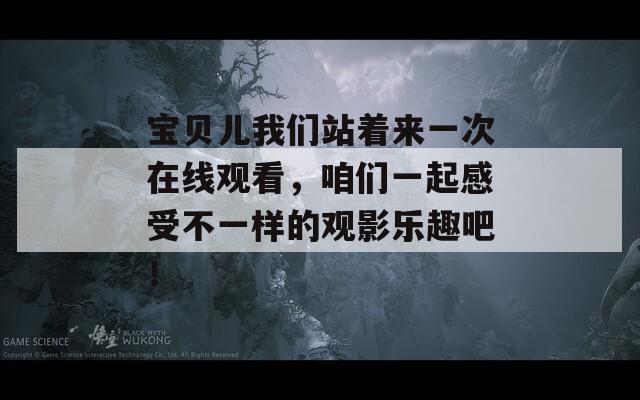 宝贝儿我们站着来一次在线观看，咱们一起感受不一样的观影乐趣吧！  第1张