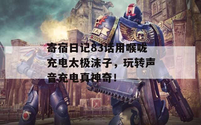 寄宿日记83话用喉咙充电太极沫子，玩转声音充电真神奇！  第1张