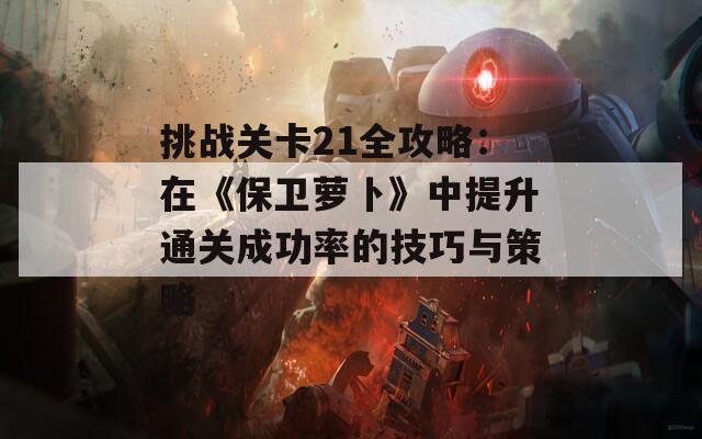 挑战关卡21全攻略：在《保卫萝卜》中提升通关成功率的技巧与策略