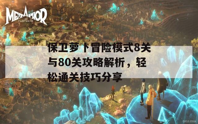 保卫萝卜冒险模式8关与80关攻略解析，轻松通关技巧分享