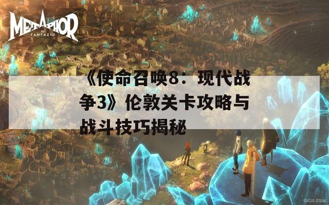 《使命召唤8：现代战争3》伦敦关卡攻略与战斗技巧揭秘  第1张