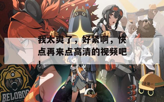 我太爽了，好紧啊，快点再来点高清的视频吧！