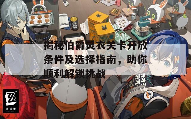 揭秘伯爵灵衣关卡开放条件及选择指南，助你顺利解锁挑战