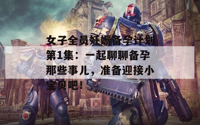 女子全员妊娠备孕计划第1集：一起聊聊备孕那些事儿，准备迎接小宝贝吧！  第1张