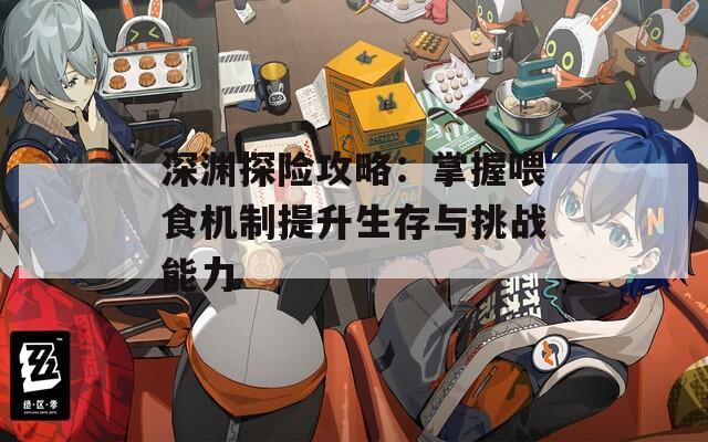 深渊探险攻略：掌握喂食机制提升生存与挑战能力  第1张