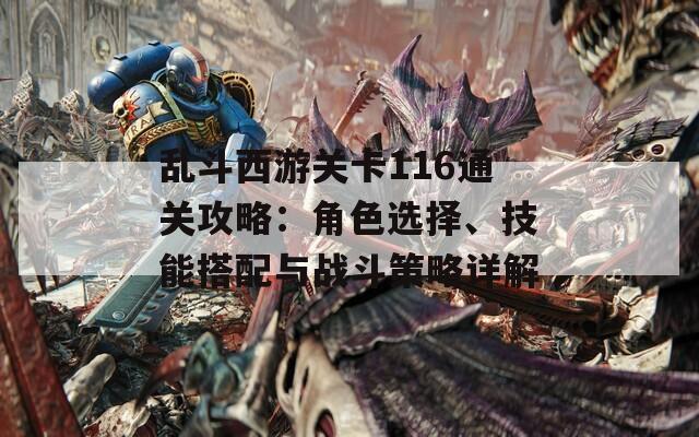 乱斗西游关卡116通关攻略：角色选择、技能搭配与战斗策略详解