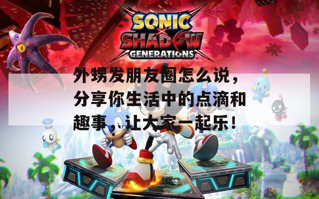 外甥发朋友圈怎么说，分享你生活中的点滴和趣事，让大家一起乐！  第1张