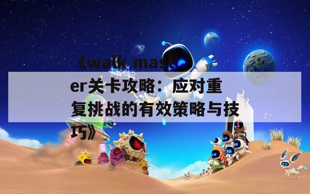《walk master关卡攻略：应对重复挑战的有效策略与技巧》