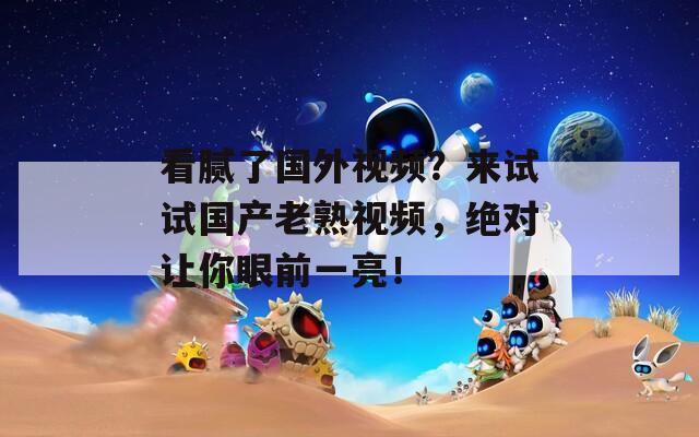 看腻了国外视频？来试试国产老熟视频，绝对让你眼前一亮！  第1张