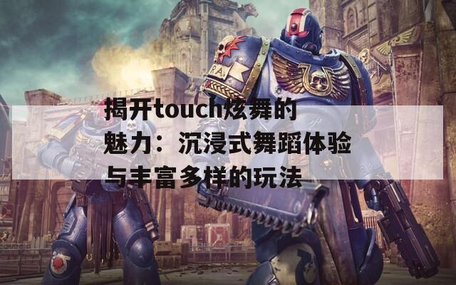揭开touch炫舞的魅力：沉浸式舞蹈体验与丰富多样的玩法