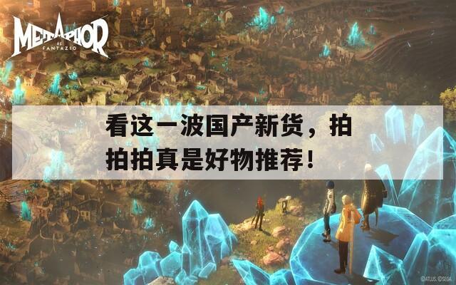 看这一波国产新货，拍拍拍真是好物推荐！  第1张