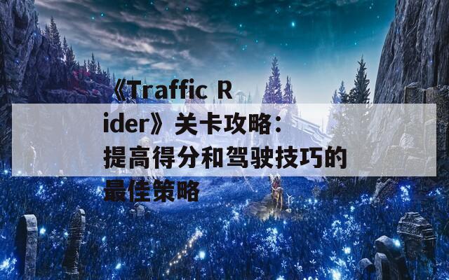 《Traffic Rider》关卡攻略：提高得分和驾驶技巧的最佳策略  第1张