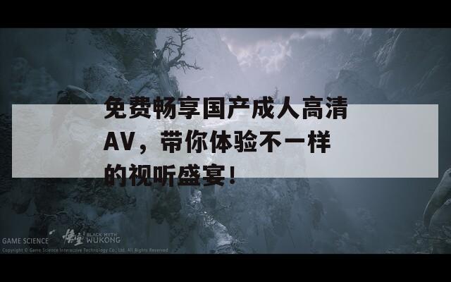 免费畅享国产成人高清AV，带你体验不一样的视听盛宴！