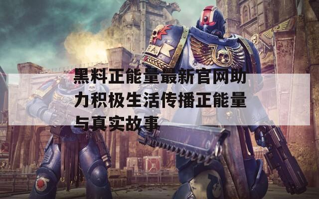 黑料正能量最新官网助力积极生活传播正能量与真实故事