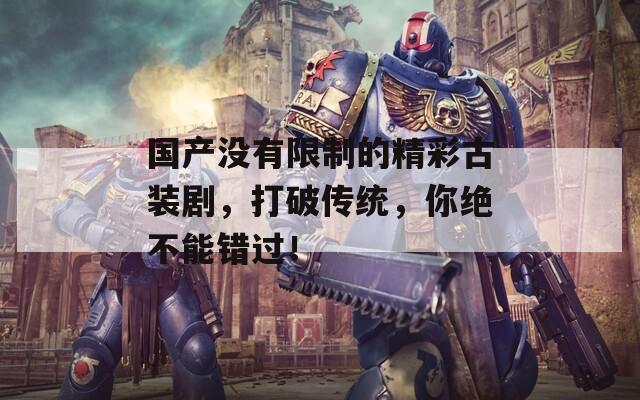 国产没有限制的精彩古装剧，打破传统，你绝不能错过！