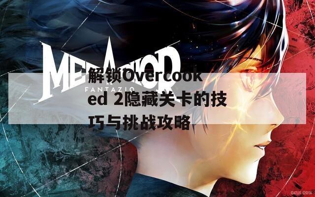 解锁Overcooked 2隐藏关卡的技巧与挑战攻略