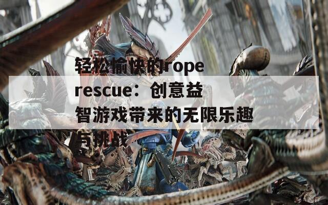 轻松愉快的rope rescue：创意益智游戏带来的无限乐趣与挑战