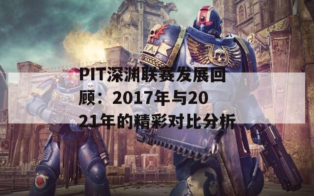 PIT深渊联赛发展回顾：2017年与2021年的精彩对比分析