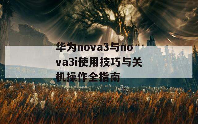 华为nova3与nova3i使用技巧与关机操作全指南  第1张