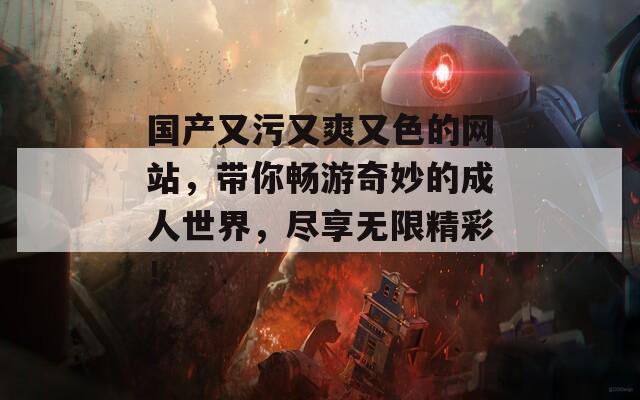 国产又污又爽又色的网站，带你畅游奇妙的成人世界，尽享无限精彩！
