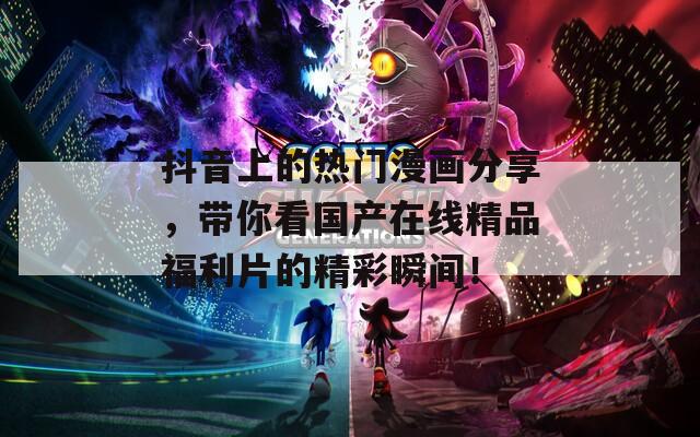 抖音上的热门漫画分享，带你看国产在线精品福利片的精彩瞬间！  第1张
