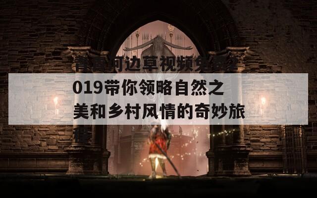 青青河边草视频免费2019带你领略自然之美和乡村风情的奇妙旅程  第1张