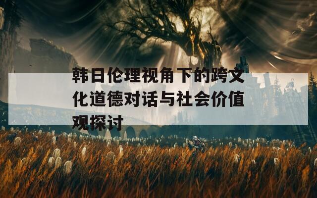 韩日伦理视角下的跨文化道德对话与社会价值观探讨