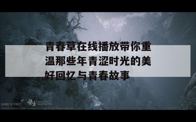 青春草在线播放带你重温那些年青涩时光的美好回忆与青春故事