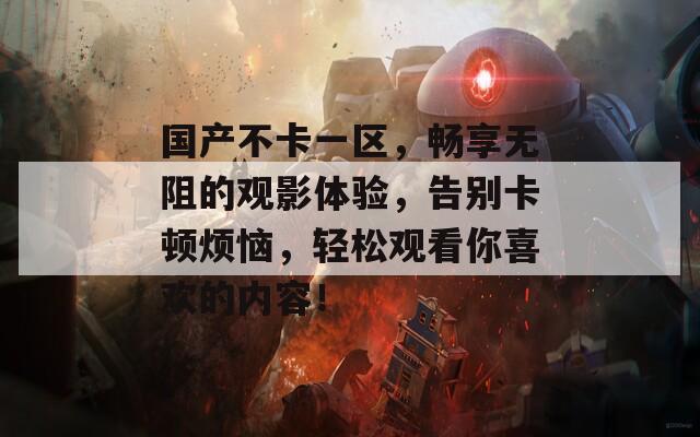 国产不卡一区，畅享无阻的观影体验，告别卡顿烦恼，轻松观看你喜欢的内容！